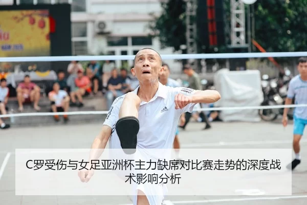 C罗受伤与女足亚洲杯主力缺席对比赛走势的深度战术影响分析