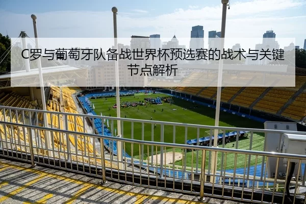 C罗与葡萄牙队备战世界杯预选赛的战术与关键节点解析