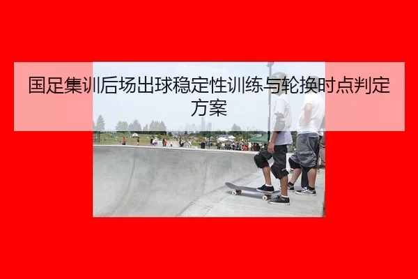 国足集训后场出球稳定性训练与轮换时点判定方案