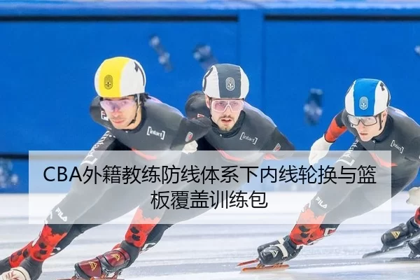 CBA外籍教练防线体系下内线轮换与篮板覆盖训练包