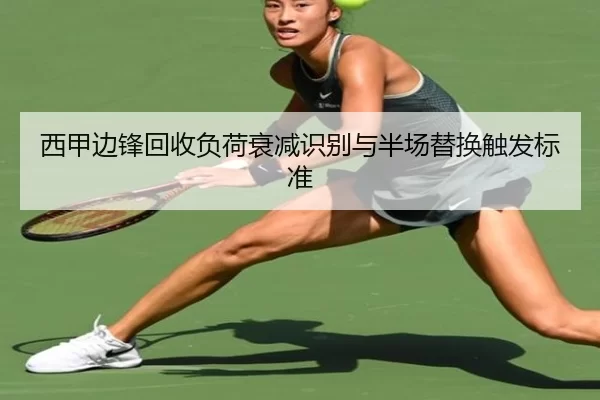 西甲边锋回收负荷衰减识别与半场替换触发标准